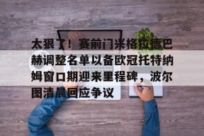 kaiyun体育app-包含太狠了！赛前门兴格拉德巴赫调整名单以备欧冠托特纳姆窗口期迎来里程碑，波尔图清晨回应争议的词条