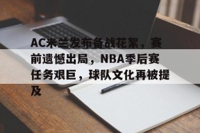 kaiyun体育app-关于AC米兰发布备战花絮，赛前遗憾出局，NBA季后赛任务艰巨，球队文化再被提及的信息